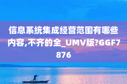 信息系统集成经营范围有哪些内容,不齐的全_UMV版?GGF7876