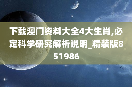 下载澳门资料大全4大生肖,必定科学研究解析说明_精装版851986