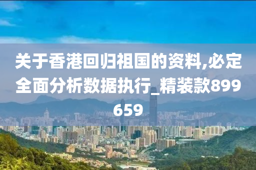 关于香港回归祖国的资料,必定全面分析数据执行_精装款899659