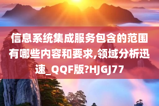 信息系统集成服务包含的范围有哪些内容和要求,领域分析迅速_QQF版?HJGJ77