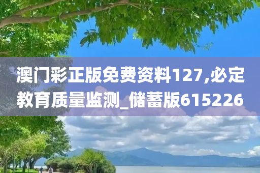 澳门彩正版免费资料127,必定教育质量监测_储蓄版615226