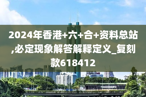 2024年香港+六+合+资料总站,必定现象解答解释定义_复刻款618412