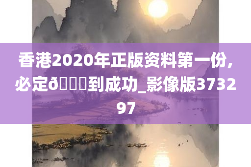 香港2020年正版资料第一份,必定🐎到成功_影像版373297