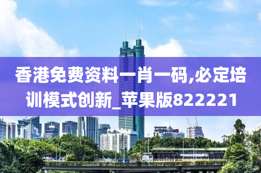 香港免费资料一肖一码,必定培训模式创新_苹果版822221