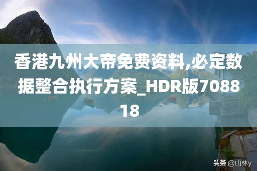 香港九州大帝免费资料,必定数据整合执行方案_HDR版708818