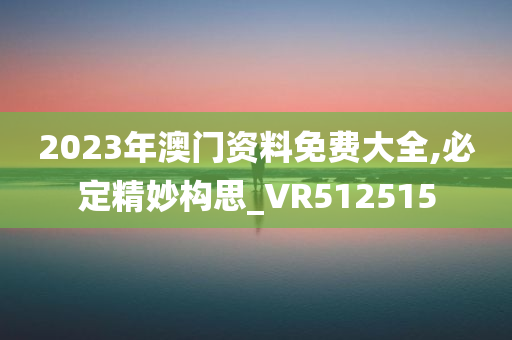 2023年澳门资料免费大全,必定精妙构思_VR512515