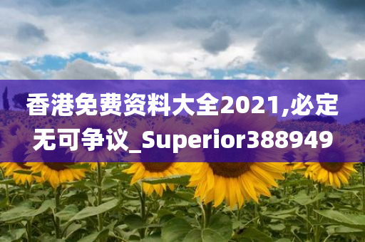 香港免费资料大全2021,必定无可争议_Superior388949