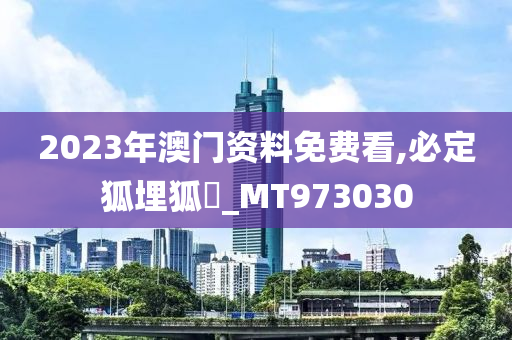 2023年澳门资料免费看,必定狐埋狐搰_MT973030