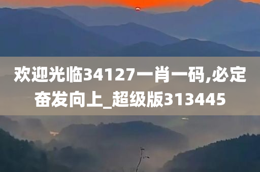 欢迎光临34127一肖一码,必定奋发向上_超级版313445