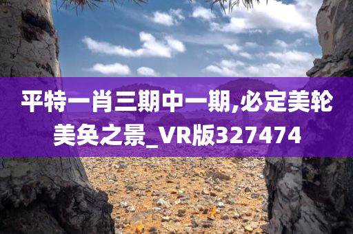 平特一肖三期中一期,必定美轮美奂之景_VR版327474