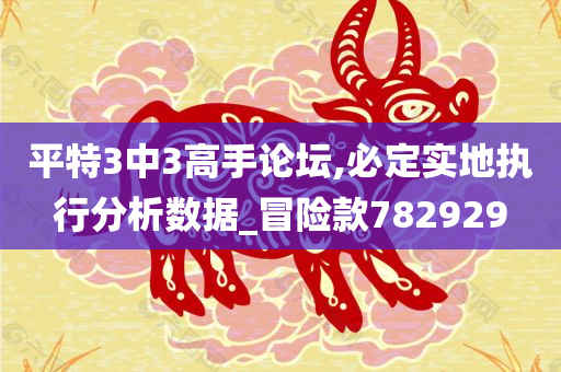 平特3中3高手论坛,必定实地执行分析数据_冒险款782929