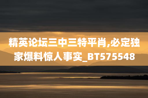 精英论坛三中三特平肖,必定独家爆料惊人事实_BT575548