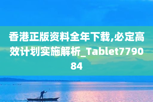 香港正版资料全年下载,必定高效计划实施解析_Tablet779084