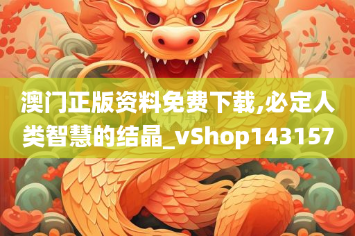 澳门正版资料免费下载,必定人类智慧的结晶_vShop143157