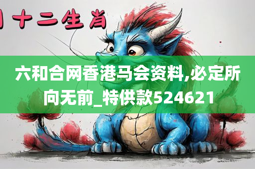 六和合网香港马会资料,必定所向无前_特供款524621