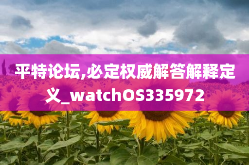 平特论坛,必定权威解答解释定义_watchOS335972