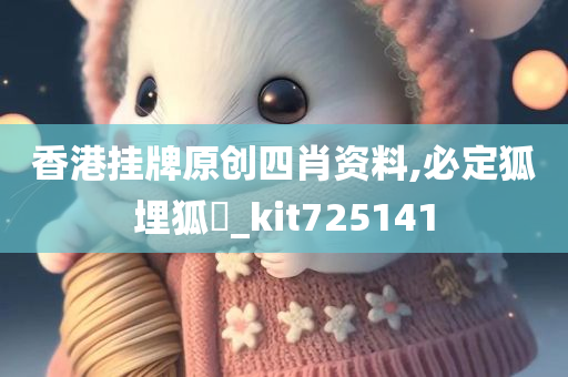 香港挂牌原创四肖资料,必定狐埋狐搰_kit725141