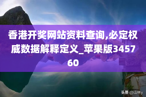 香港开奖网站资料查询,必定权威数据解释定义_苹果版345760