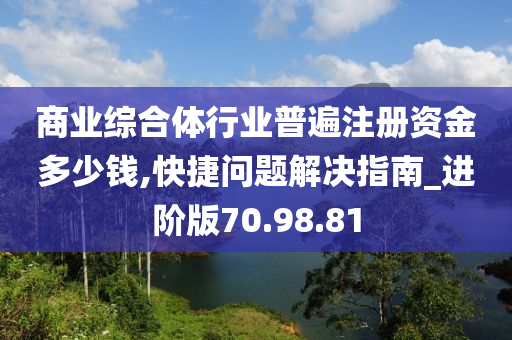 商业综合体行业普遍注册资金多少钱,快捷问题解决指南_进阶版70.98.81