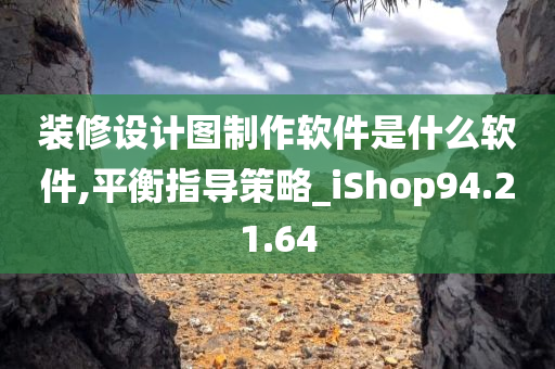 装修设计图制作软件是什么软件,平衡指导策略_iShop94.21.64