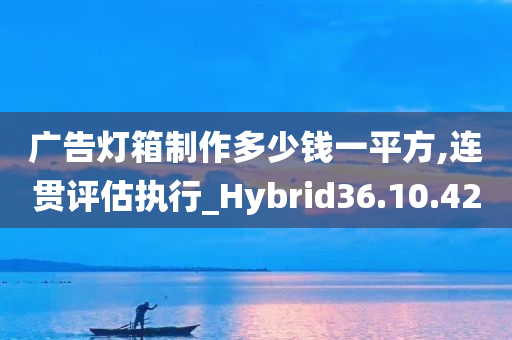 广告灯箱制作多少钱一平方,连贯评估执行_Hybrid36.10.42