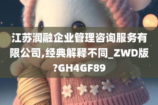 江苏润融企业管理咨询服务有限公司,经典解释不同_ZWD版?GH4GF89