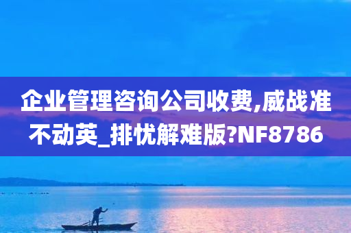 企业管理咨询公司收费,威战准不动英_排忧解难版?NF8786