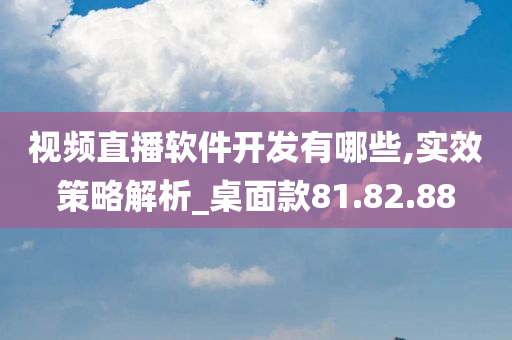 视频直播软件开发有哪些,实效策略解析_桌面款81.82.88