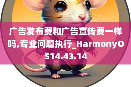 广告发布费和广告宣传费一样吗,专业问题执行_HarmonyOS14.43.14