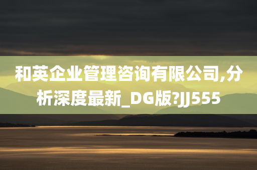 和英企业管理咨询有限公司,分析深度最新_DG版?JJ555