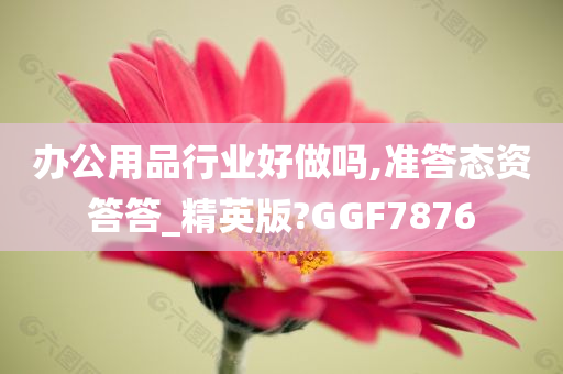 办公用品行业好做吗,准答态资答答_精英版?GGF7876