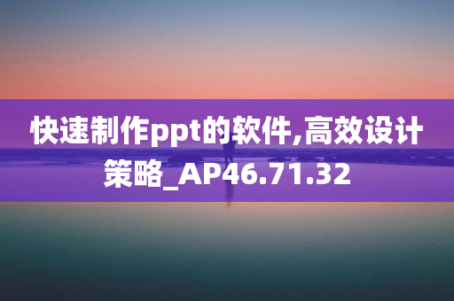 快速制作ppt的软件,高效设计策略_AP46.71.32