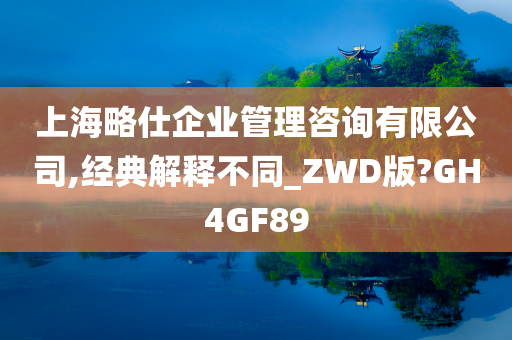 上海略仕企业管理咨询有限公司,经典解释不同_ZWD版?GH4GF89