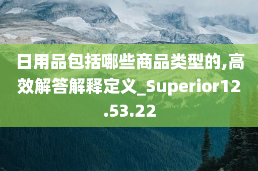 日用品包括哪些商品类型的,高效解答解释定义_Superior12.53.22