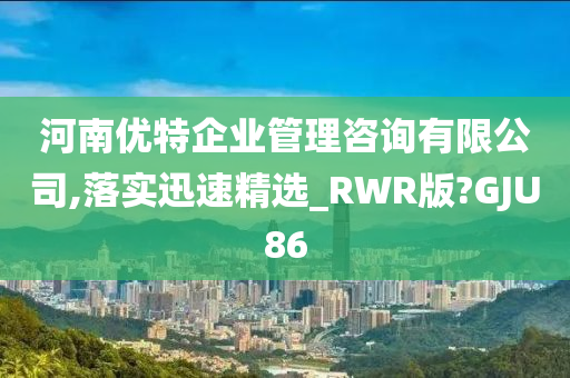 河南优特企业管理咨询有限公司,落实迅速精选_RWR版?GJU86