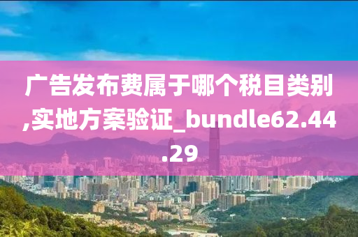 广告发布费属于哪个税目类别,实地方案验证_bundle62.44.29