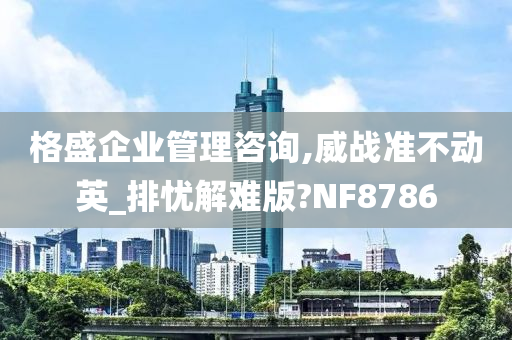 格盛企业管理咨询,威战准不动英_排忧解难版?NF8786