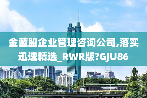 金蓝盟企业管理咨询公司,落实迅速精选_RWR版?GJU86