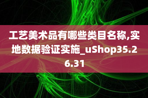 工艺美术品有哪些类目名称,实地数据验证实施_uShop35.26.31