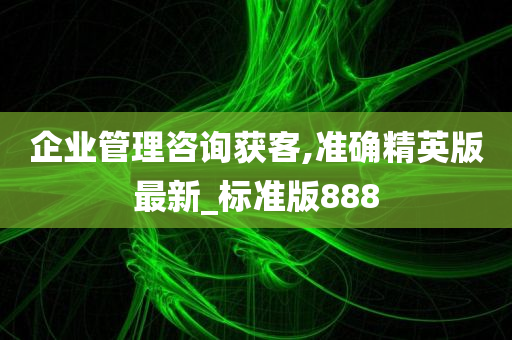 企业管理咨询获客,准确精英版最新_标准版888