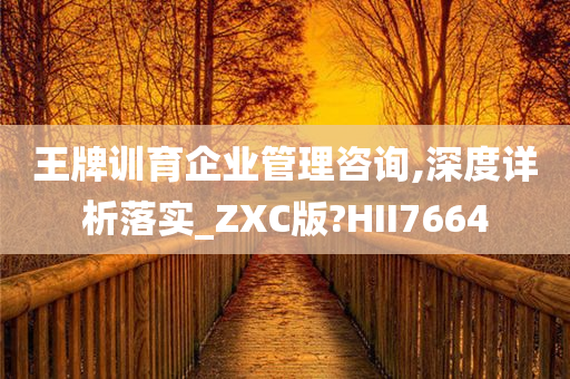 王牌训育企业管理咨询,深度详析落实_ZXC版?HII7664