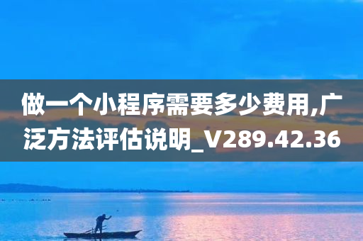 做一个小程序需要多少费用,广泛方法评估说明_V289.42.36