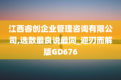 江西睿创企业管理咨询有限公司,选数最良说最同_迎刃而解版GD676