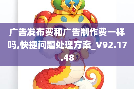 广告发布费和广告制作费一样吗,快捷问题处理方案_V92.17.48