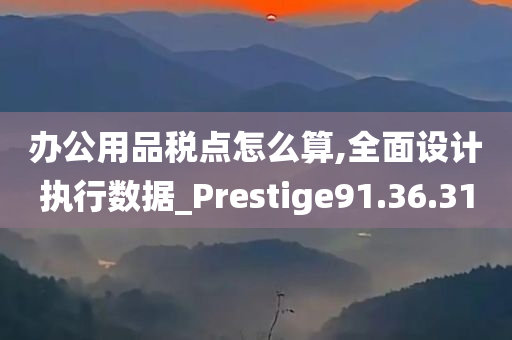 办公用品税点怎么算,全面设计执行数据_Prestige91.36.31