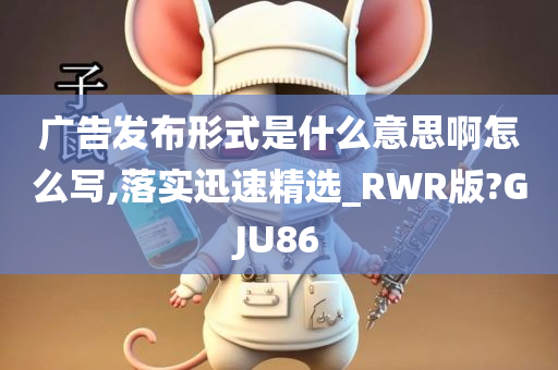 广告发布形式是什么意思啊怎么写,落实迅速精选_RWR版?GJU86