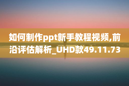 如何制作ppt新手教程视频,前沿评估解析_UHD款49.11.73