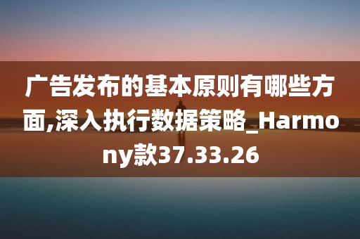 广告发布的基本原则有哪些方面,深入执行数据策略_Harmony款37.33.26