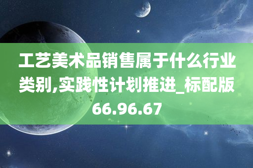 工艺美术品销售属于什么行业类别,实践性计划推进_标配版66.96.67