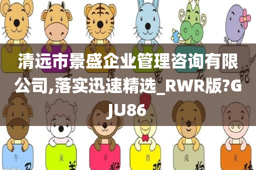 清远市景盛企业管理咨询有限公司,落实迅速精选_RWR版?GJU86